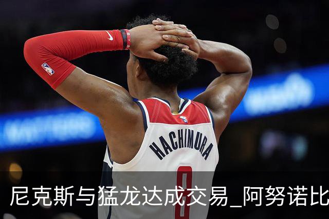 尼克斯与猛龙达成交易 阿努诺比与巴雷特互换